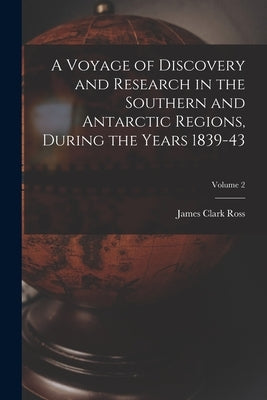 A Voyage of Discovery and Research in the Southern and Antarctic Regions, During the Years 1839-43; Volume 2 by Ross, James Clark