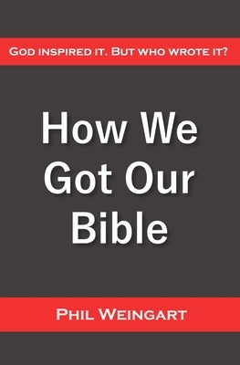 How We Got Our Bible: God Inspired It. But Who Wrote It? by Weingart, Phil