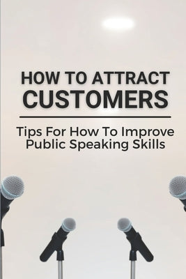 How To Attract Customers: Tips For How To Improve Public Speaking Skills: Speak With Confidence And Develop by Waggaman, Eliana