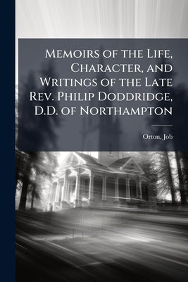 Memoirs of the Life, Character, and Writings of the Late Rev. Philip Doddridge, D.D. of Northampton by 1717-1783, Orton Job