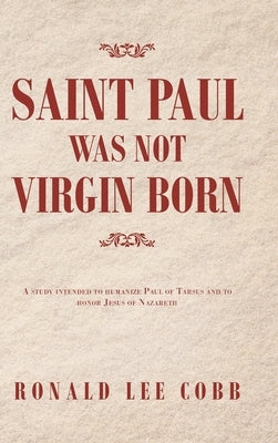 Saint Paul Was Not Virgin Born: A Study Intended to Humanize Paul of Tarsus and to Honor Jesus of Nazareth by Cobb, Ronald Lee