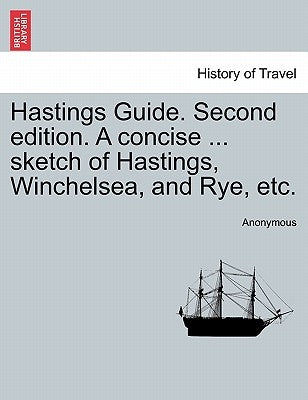 Hastings Guide. Second Edition. a Concise ... Sketch of Hastings, Winchelsea, and Rye, Etc. by Anonymous