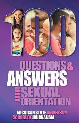 100 Questions and Answers About Sexual Orientation and the Stereotypes and Bias Surrounding People who are Lesbian, Gay, Bisexual, Asexual, and of oth by Michigan State School of Journalism