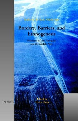 Borders, Barriers, and Ethnogenesis: Frontiers in Late Antiquity and the Middle Ages by Curta, Florin