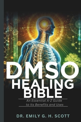 DMSO Healing Bible: An Essential A-Z Guide to Its Benefits and Uses by Scott, Emily G. H.