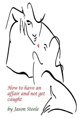 How to Have an Affair and not get Caught by Steele, Jason