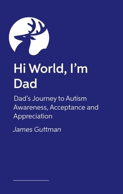 Hi World, I'm Dad: How Fathers Can Journey to Autism Awareness, Acceptance, and Appreciation by Guttman, James