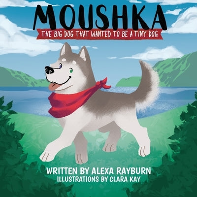 Moushka, The Big Dog That Wanted to be a Tiny Dog by Rayburn, Alexa