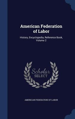 American Federation of Labor: History, Encyclopedia, Reference Book, Volume 2 by American Federation of Labor