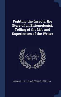 Fighting the Insects; the Story of an Entomologist, Telling of the Life and Experiences of the Writer by Howard, L. O. 1857-1950