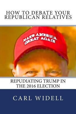 How to Debate Your Republican Relatives Repudiating Trump in the 2016 Election: Pay Attention to Campaign Promises by Widell Jr, Carl E.