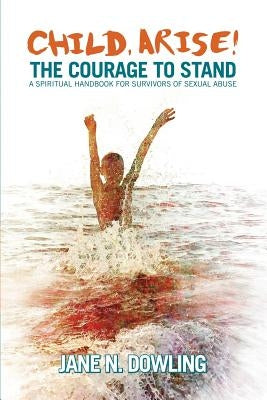 Child Arise!: The Courage to Stand: A Spiritual Handbook for Survivors of Sexual Abuse by Dowling, Jane N.