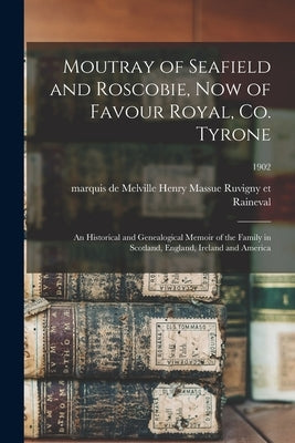 Moutray of Seafield and Roscobie, Now of Favour Royal, Co. Tyrone: an Historical and Genealogical Memoir of the Family in Scotland, England, Ireland a by Ruvigny Et Raineval, Melville Henry M.