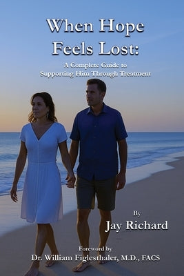 When Hope Feels Lost: A Complete Guide To Supporting Him Through Treatment by Richard, Jay