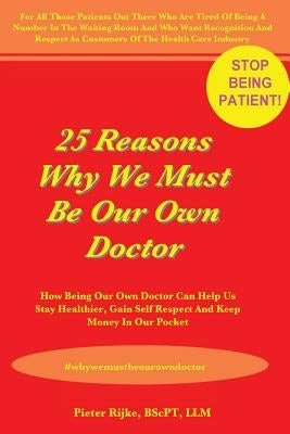 25 Reasons Why We Must Be Our Own Doctor: How Being Our Own Doctor Can Help Us Stay Healthier, Gain Self Respect And Keep Money In Our Pocket by Rijke Bscpt, Pieter