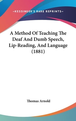 A Method Of Teaching The Deaf And Dumb Speech, Lip-Reading, And Language (1881) by Arnold, Thomas
