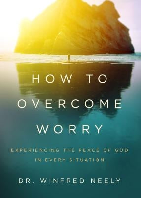 How to Overcome Worry: Experiencing the Peace of God in Every Situation by Neely, Winfred