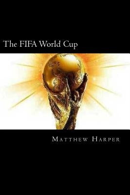 The FIFA World Cup: A Fascinating Book Containing World Cup Facts, Trivia, Images & Memory Recall Quiz: Suitable for Adults & Children by Harper, Matthew