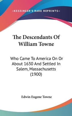 The Descendants Of William Towne: Who Came To America On Or About 1630 And Settled In Salem, Massachusetts (1900) by Towne, Edwin Eugene