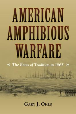 American Amphibious Warfare: The Roots of Tradition to 1865 by Ohls, Gary J.