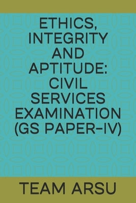 Ethics, Integrity and Aptitude: Civil Services Examination (GS Paper-IV) by Arsu, Team