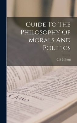 Guide To The Philosophy Of Morals And Politics by Joad, C. E. M.