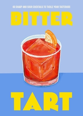 Bitter Tart: 60 Sharp and Sour Cocktails to Tickle Your Tastebuds by Welbeck