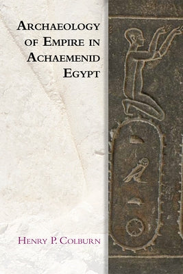 Archaeology of Empire in Achaemenid Egypt by Colburn, Henry P.