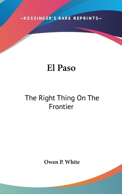 El Paso: The Right Thing On The Frontier by White, Owen P.