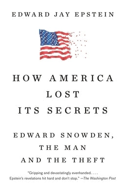 How America Lost Its Secrets: Edward Snowden, the Man and the Theft by Epstein, Edward Jay