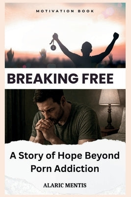 Breaking Free: A Story of Hope Beyond Porn Addiction by Mentis, Alaric