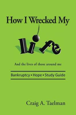 How I Wrecked My Life: And the lives of those around me by Taelman, Craig a.