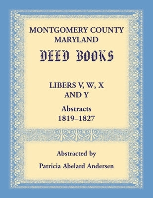 Montgomery County, Maryland Deed Books Libers V, W, X and Y Abstracts, 1819-1827 by Andersen, Patricia
