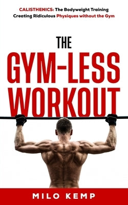 The Gym-Less Workout: Calisthenics: Bodyweight training creating ridiculous physiques without the gym by Kemp, Milo