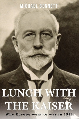 Lunch with the Kaiser: Why Europe went to war in 1914 by Bennett, Michael