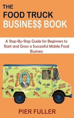 The Food Truck Business Book: A Step-By-Step Guide for Beginners to Start and Grow a Successful Mobile Food Business by Fuller, Pier