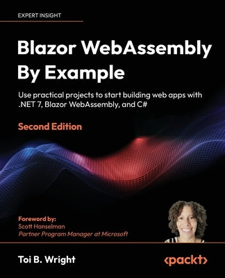 Blazor WebAssembly By Example - Second Edition: Use practical projects to start building web apps with .NET 7, Blazor WebAssembly, and C# by Wright, Toi B.