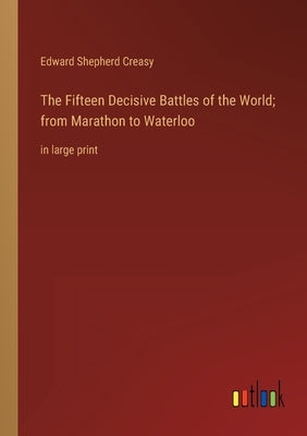 The Fifteen Decisive Battles of the World; from Marathon to Waterloo: in large print by Creasy, Edward Shepherd