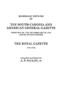 Marriage Notices in the South-Carolina and American General Gazette, 1766 to 1781 and the Royal Gazette, 1781-1782 by Salley, Alexander S., Jr.