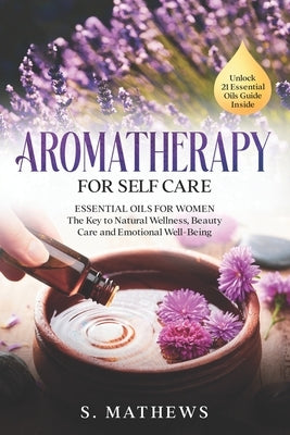 Aromatherapy for Self Care: Essential Oils for Women: The Key to Natural Wellness, Stress Relief, Beauty Care, and Emotional Well-Being by Mathews, S.