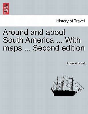 Around and about South America ... With maps ... Second edition by Vincent, Frank
