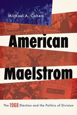 American Maelstrom: The 1968 Election and the Politics of Division by Cohen, Michael A.