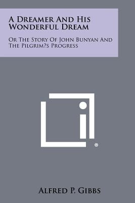 A Dreamer and His Wonderful Dream: Or the Story of John Bunyan and the Pilgrim's Progress by Gibbs, Alfred P.