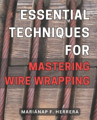 Essential Techniques for Mastering Wire Wrapping: Unlock the Secrets of Wire Wrapping Mastery with Proven Techniques for Exquisite Jewelry Creations by Herrera, Mariánap F.