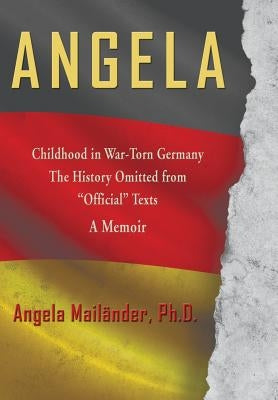 Angela Childhood in War-Torn Germany The History Omitted from "Official" Texts A Memoir by Mailänder, Angela