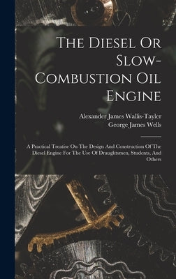 The Diesel Or Slow-combustion Oil Engine: A Practical Treatise On The Design And Construction Of The Diesel Engine For The Use Of Draughtsmen, Student by Wells, George James