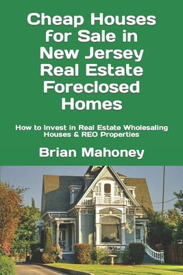 Cheap Houses for Sale in New Jersey Real Estate Foreclosed Homes: How to Invest in Real Estate Wholesaling Houses & REO Properties by Mahoney, Brian