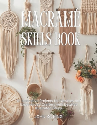 Macramé Skills Book: 21 Innovative Projects for Newbies and Experienced Crafters with Detailed Illustrated Steps by King, John XC