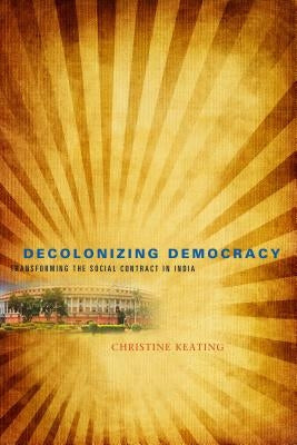 Decolonizing Democracy: Transforming the Social Contract in India by Keating, Christine