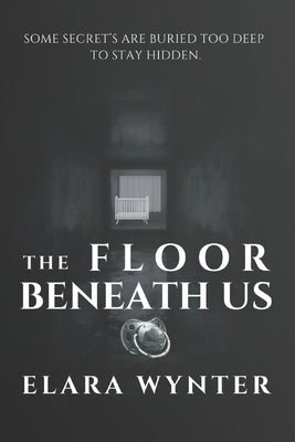 The Floor Beneath Us: Some Secrets Are Buried Too Deep to Stay Hidden. by Wynter, Elara